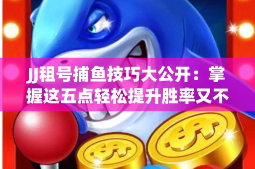 JJ租号捕鱼技巧大公开：掌握这五点轻松提升胜率又不触发风控