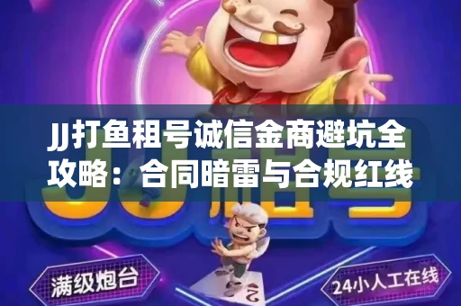 JJ打鱼租号诚信金商避坑全攻略：合同暗雷与合规红线一次说清
