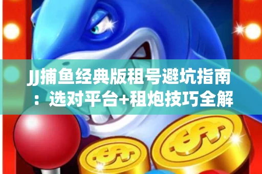 JJ捕鱼经典版租号避坑指南：选对平台+租炮技巧全解析
