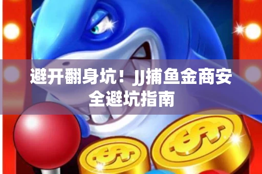 避开翻身坑！JJ捕鱼金商安全避坑指南