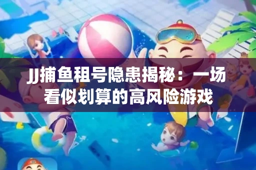 JJ捕鱼租号隐患揭秘：一场看似划算的高风险游戏