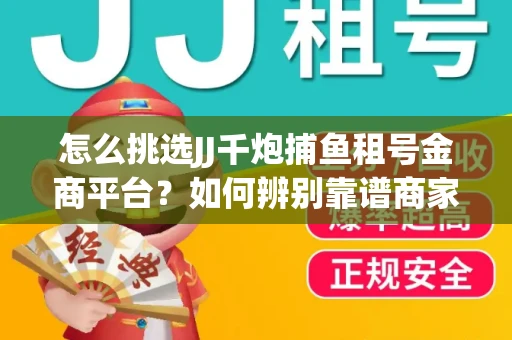 怎么挑选JJ千炮捕鱼租号金商平台？如何辨别靠谱商家规避账号风险？