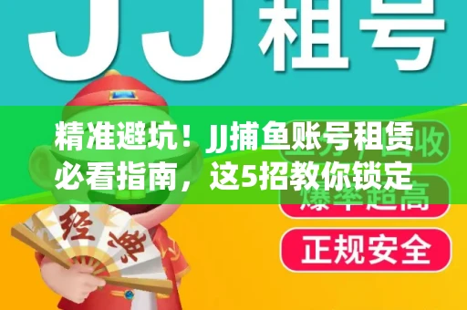 精准避坑！JJ捕鱼账号租赁必看指南，这5招教你锁定靠谱商家