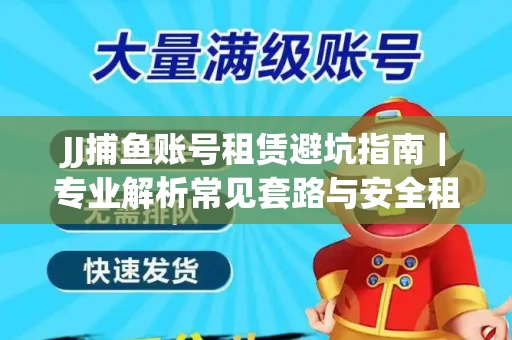 JJ捕鱼账号租赁避坑指南｜专业解析常见套路与安全租号法则