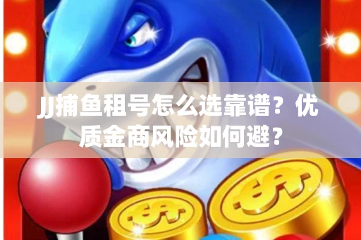JJ捕鱼租号怎么选靠谱？优质金商风险如何避？