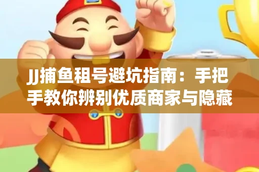 JJ捕鱼租号避坑指南：手把手教你辨别优质商家与隐藏风险