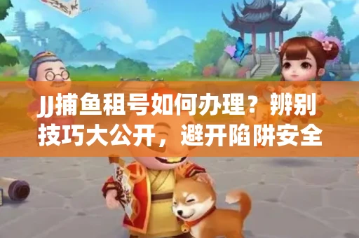JJ捕鱼租号如何办理？辨别技巧大公开，避开陷阱安全玩