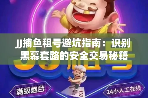 JJ捕鱼租号避坑指南：识别黑幕套路的安全交易秘籍