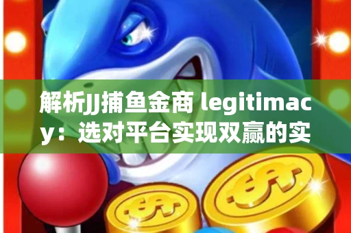 解析JJ捕鱼金商 legitimacy：选对平台实现双赢的实用指南