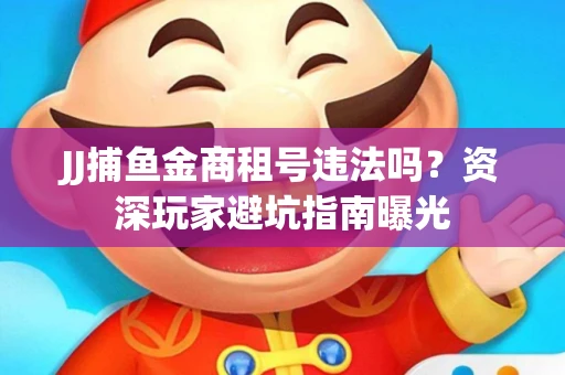 JJ捕鱼金商租号违法吗？资深玩家避坑指南曝光