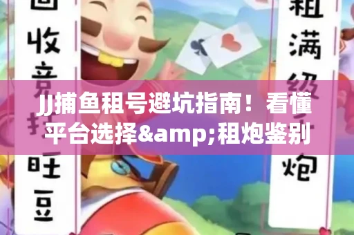 JJ捕鱼租号避坑指南！看懂平台选择&租炮鉴别技巧