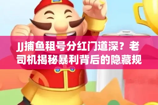 JJ捕鱼租号分红门道深？老司机揭秘暴利背后的隐藏规则