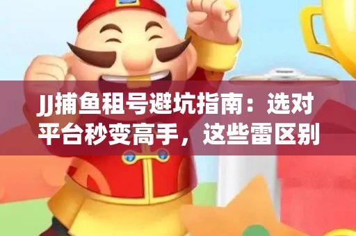 JJ捕鱼租号避坑指南：选对平台秒变高手，这些雷区别踩