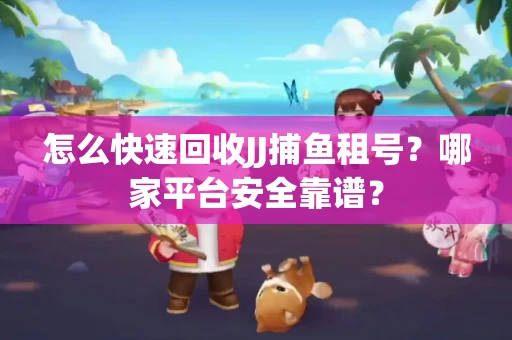 怎么快速回收JJ捕鱼租号？哪家平台安全靠谱？