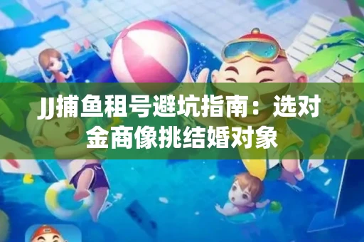 JJ捕鱼租号避坑指南：选对金商像挑结婚对象