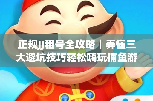 正规JJ租号全攻略｜弄懂三大避坑技巧轻松嗨玩捕鱼游戏