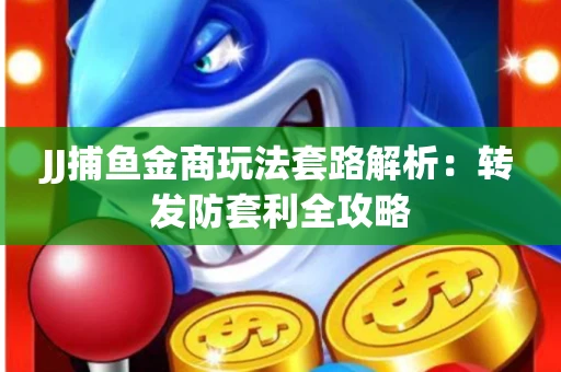 JJ捕鱼金商玩法套路解析：转发防套利全攻略