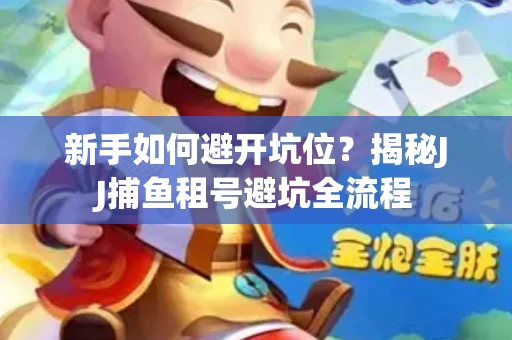 新手如何避开坑位？揭秘JJ捕鱼租号避坑全流程