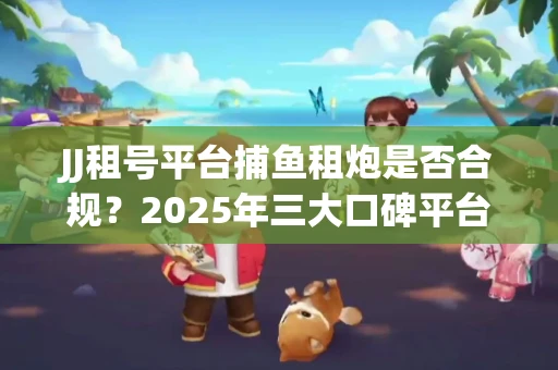 JJ租号平台捕鱼租炮是否合规？2025年三大口碑平台深度测评