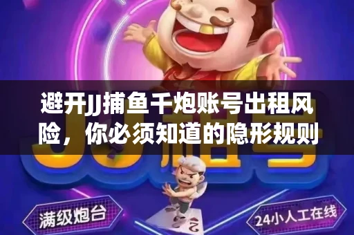 避开JJ捕鱼千炮账号出租风险，你必须知道的隐形规则！