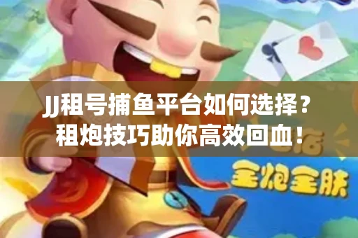 JJ租号捕鱼平台如何选择？租炮技巧助你高效回血！