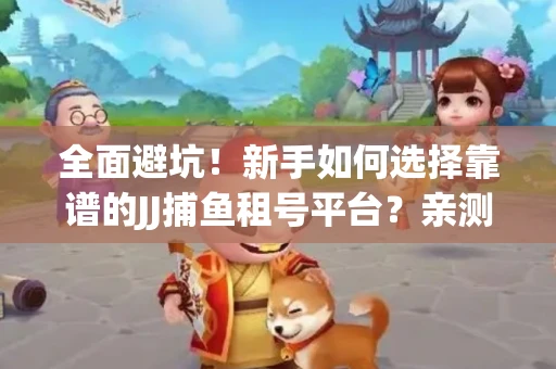 全面避坑！新手如何选择靠谱的JJ捕鱼租号平台？亲测租炮技巧大公开