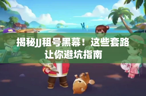 揭秘JJ租号黑幕！这些套路让你避坑指南