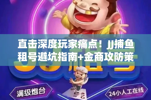 直击深度玩家痛点！JJ捕鱼租号避坑指南+金商攻防策略