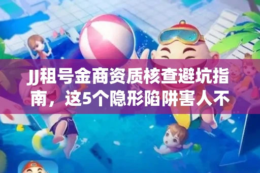JJ租号金商资质核查避坑指南，这5个隐形陷阱害人不浅