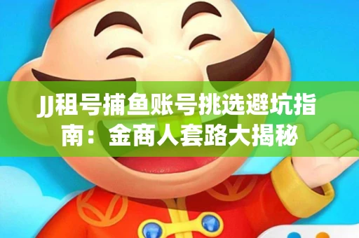 JJ租号捕鱼账号挑选避坑指南：金商人套路大揭秘