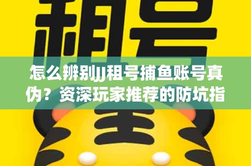 怎么辨别JJ租号捕鱼账号真伪？资深玩家推荐的防坑指南！