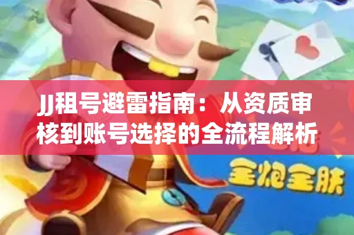 JJ租号避雷指南：从资质审核到账号选择的全流程解析！捕鱼经典账号有何独特差异？