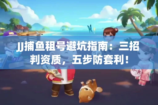 JJ捕鱼租号避坑指南：三招判资质，五步防套利！