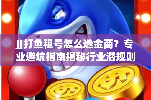 JJ打鱼租号怎么选金商？专业避坑指南揭秘行业潜规则