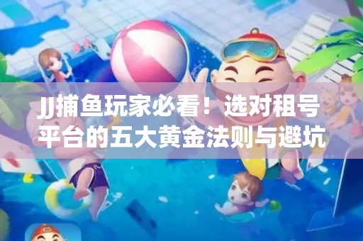 JJ捕鱼玩家必看！选对租号平台的五大黄金法则与避坑指南