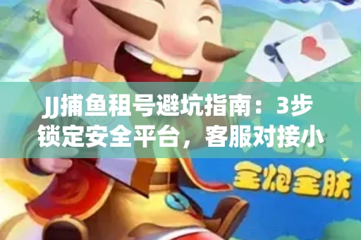 JJ捕鱼租号避坑指南：3步锁定安全平台，客服对接小技巧全公开