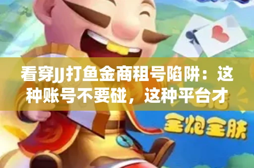 看穿JJ打鱼金商租号陷阱：这种账号不要碰，这种平台才靠谱